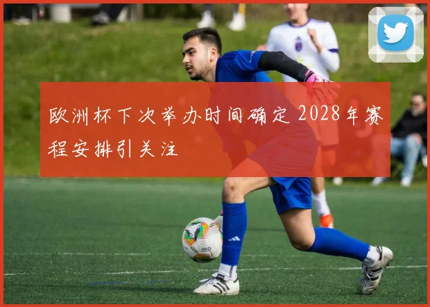 欧洲杯下次举办时间确定 2028年赛程安排引关注