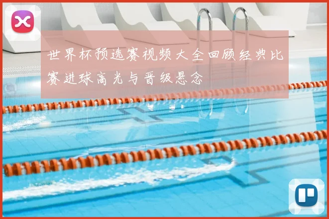 世界杯预选赛视频大全回顾经典比赛进球高光与晋级悬念