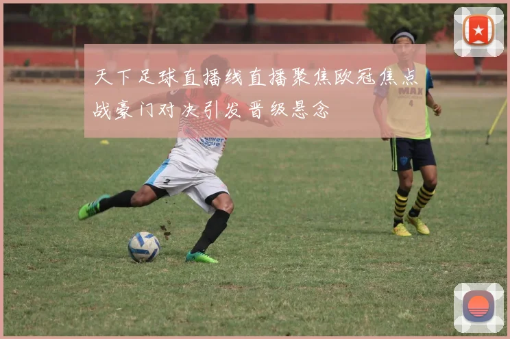 天下足球直播线直播聚焦欧冠焦点战豪门对决引发晋级悬念