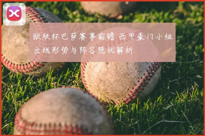 欧联杯巴萨赛事前瞻 西甲豪门小组出线形势与阵容隐忧解析