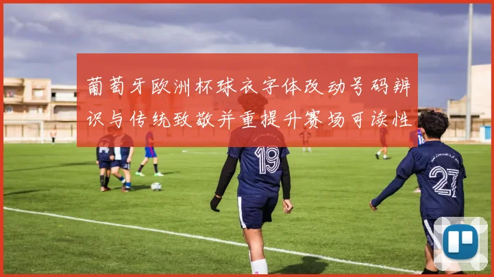 葡萄牙欧洲杯球衣字体改动号码辨识与传统致敬并重提升赛场可读性