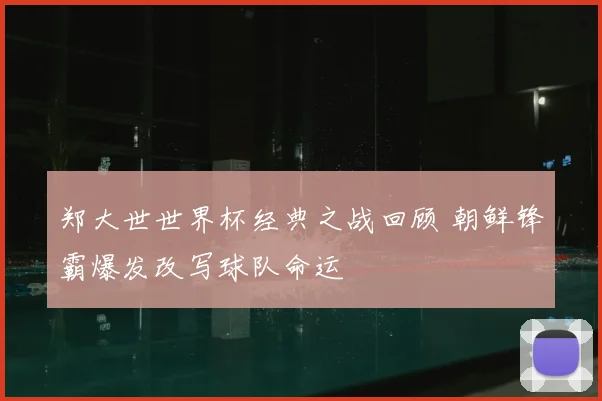 郑大世世界杯经典之战回顾 朝鲜锋霸爆发改写球队命运