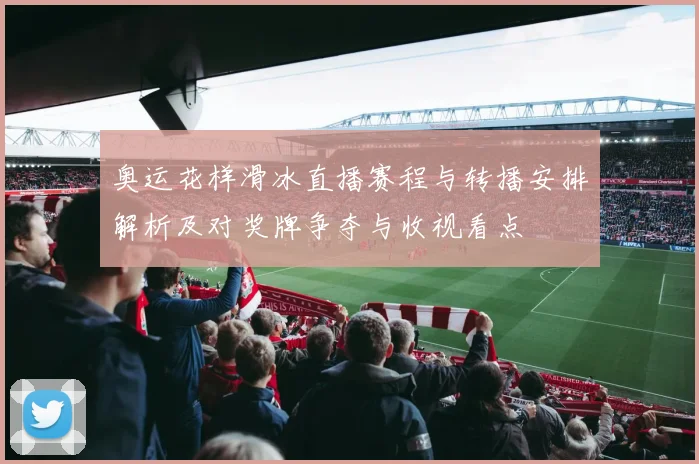 奥运花样滑冰直播赛程与转播安排解析及对奖牌争夺与收视看点