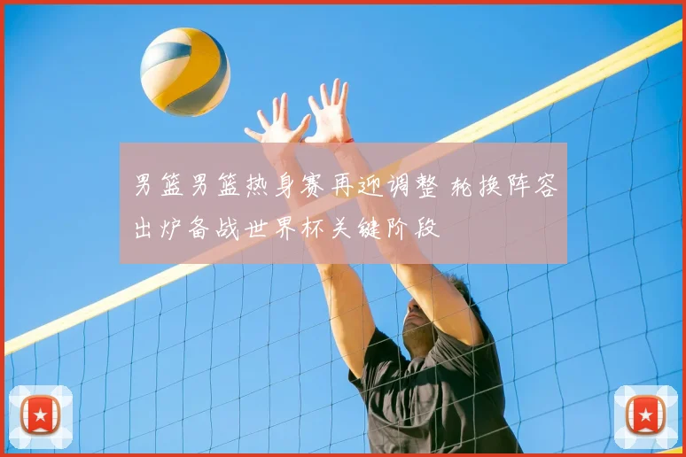 男篮男篮热身赛再迎调整 轮换阵容出炉备战世界杯关键阶段