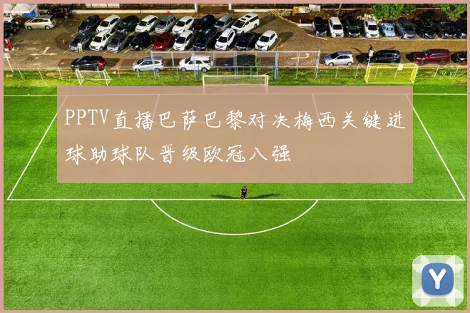 PPTV直播巴萨巴黎对决梅西关键进球助球队晋级欧冠八强