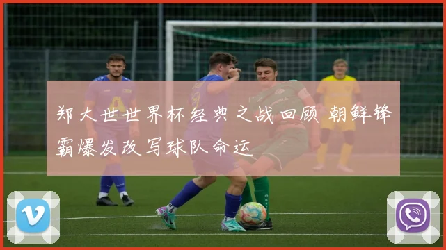 郑大世世界杯经典之战回顾 朝鲜锋霸爆发改写球队命运