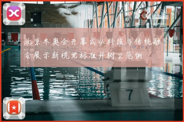 北京冬奥会开幕式以科技与传统融合展示新视觉标准并树立范例