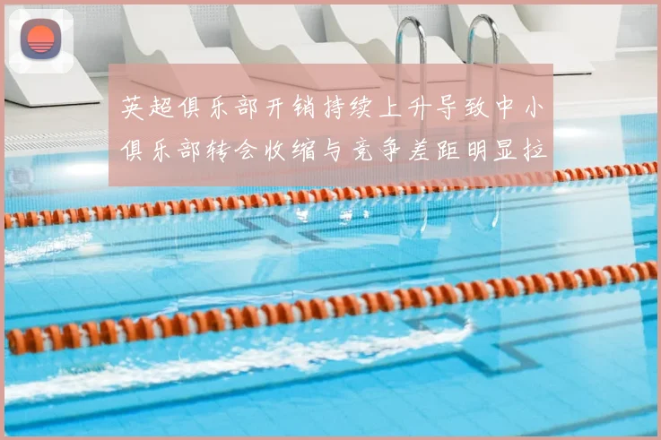 英超俱乐部开销持续上升导致中小俱乐部转会收缩与竞争差距明显拉大