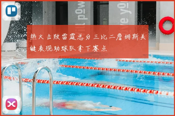 热火击败雷霆总分三比二詹姆斯关键表现助球队拿下赛点