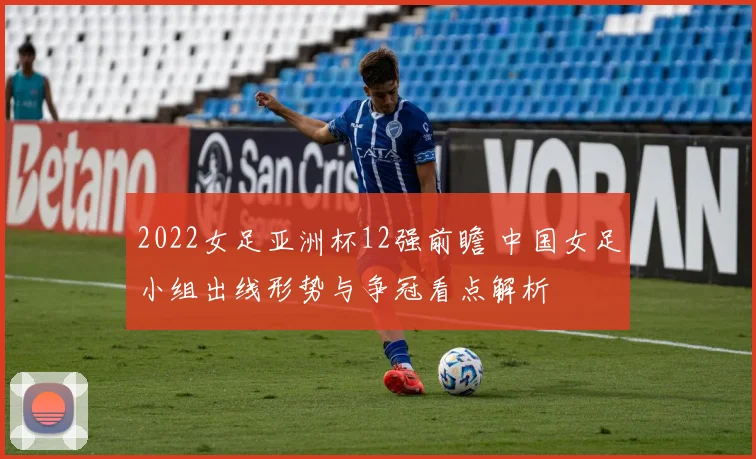 2022女足亚洲杯12强前瞻 中国女足小组出线形势与争冠看点解析