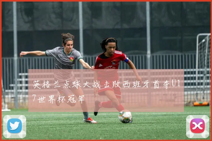 英格兰点球大战击败西班牙首夺U17世界杯冠军