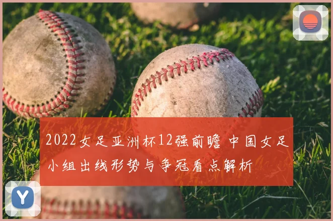2022女足亚洲杯12强前瞻 中国女足小组出线形势与争冠看点解析