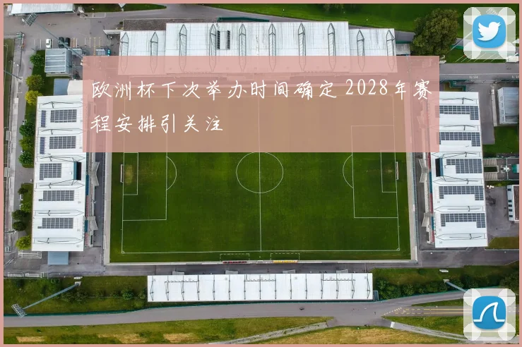 欧洲杯下次举办时间确定 2028年赛程安排引关注