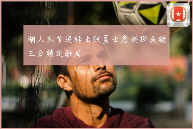 湖人末节逆转击败勇士詹姆斯关键三分锁定胜局