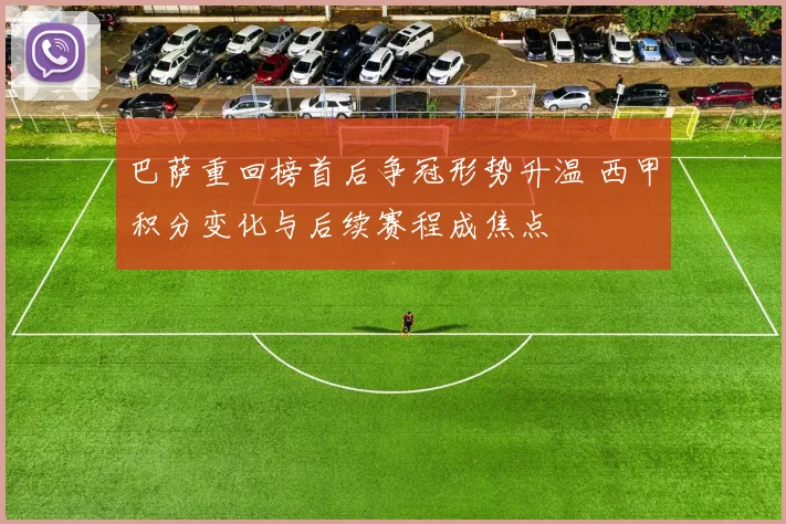 巴萨重回榜首后争冠形势升温 西甲积分变化与后续赛程成焦点