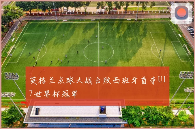 英格兰点球大战击败西班牙首夺U17世界杯冠军