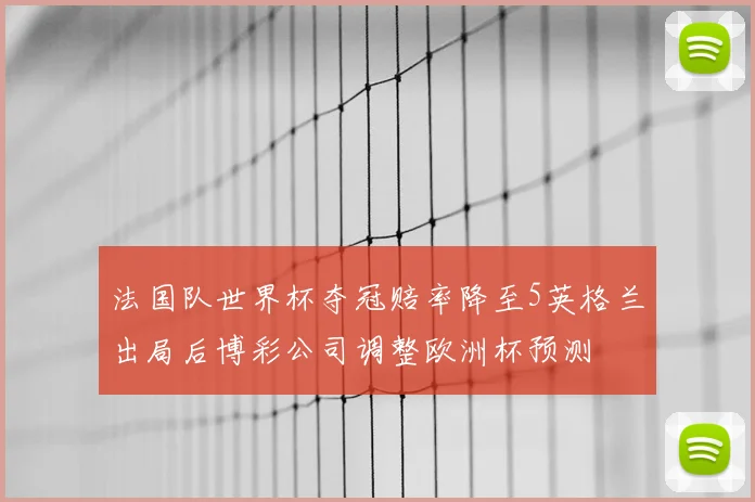 法国队世界杯夺冠赔率降至5英格兰出局后博彩公司调整欧洲杯预测