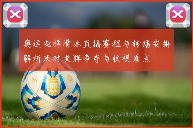 奥运花样滑冰直播赛程与转播安排解析及对奖牌争夺与收视看点
