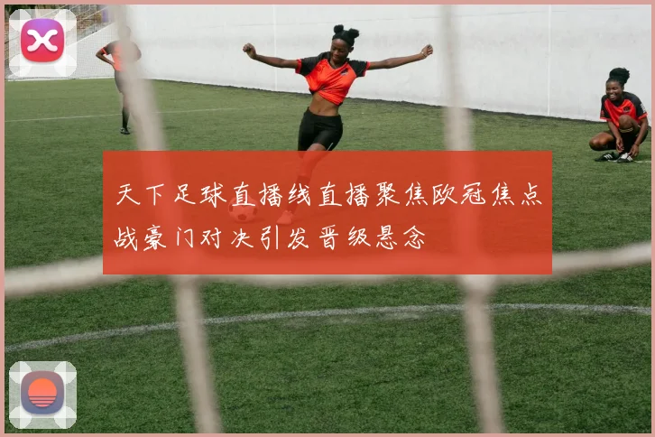 天下足球直播线直播聚焦欧冠焦点战豪门对决引发晋级悬念