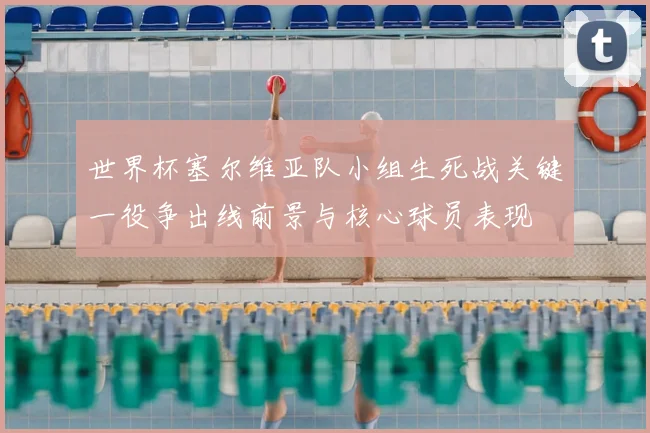 世界杯塞尔维亚队小组生死战关键一役争出线前景与核心球员表现