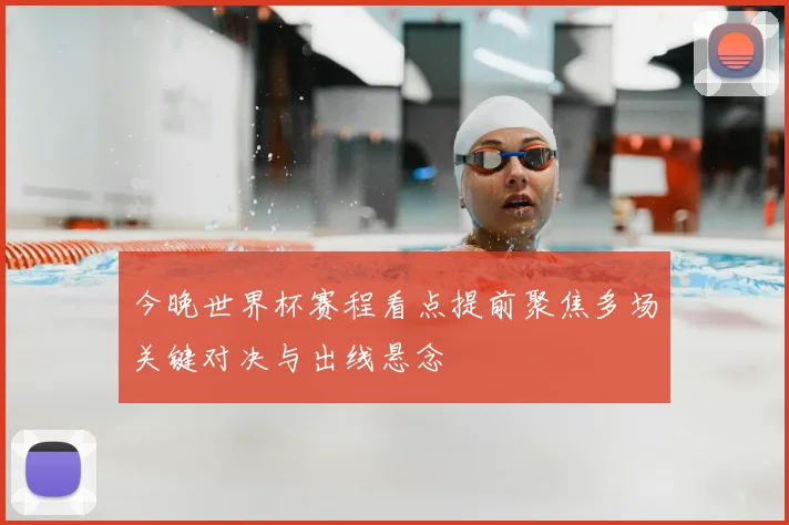 今晚世界杯赛程看点提前聚焦多场关键对决与出线悬念
