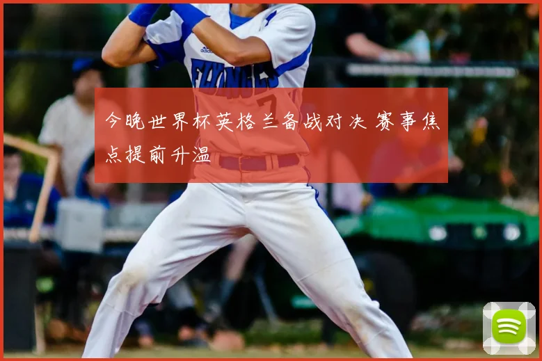 今晚世界杯英格兰备战对决 赛事焦点提前升温