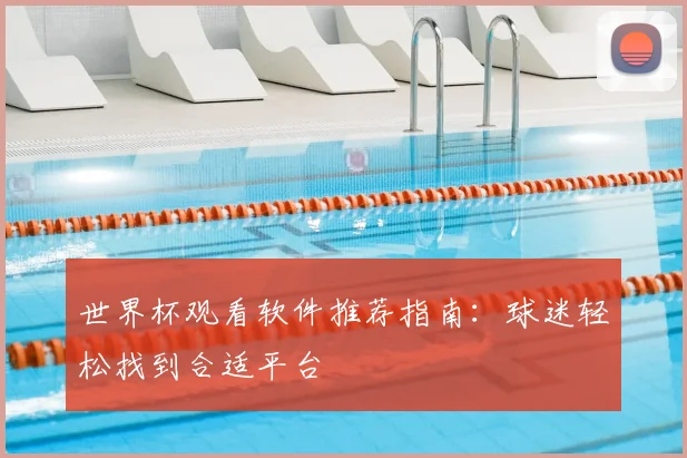 世界杯观看软件推荐指南：球迷轻松找到合适平台