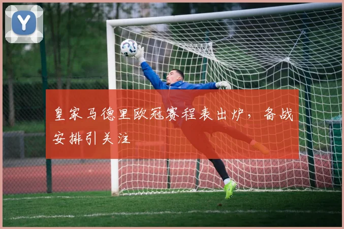 皇家马德里欧冠赛程表出炉,备战安排引关注
