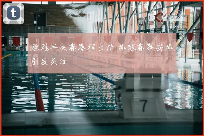 欧冠半决赛赛程出炉 排球赛事安排引发关注