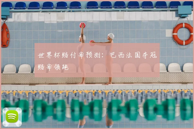 世界杯赔付率预测:巴西法国夺冠赔率领跑
