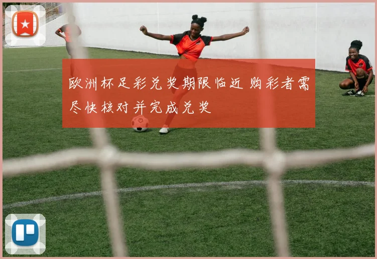 欧洲杯足彩兑奖期限临近 购彩者需尽快核对并完成兑奖