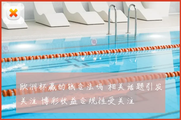 欧洲杯赢的钱合法吗 相关话题引发关注 博彩收益合规性受关注