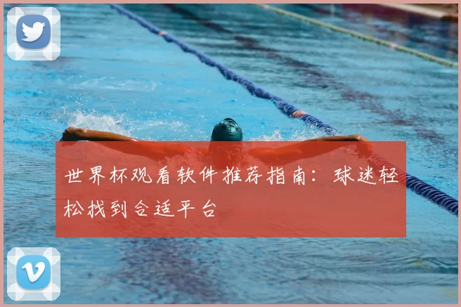 世界杯观看软件推荐指南：球迷轻松找到合适平台