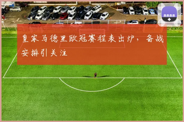 皇家马德里欧冠赛程表出炉，备战安排引关注