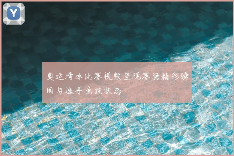 奥运滑冰比赛视频呈现赛场精彩瞬间与选手竞技状态