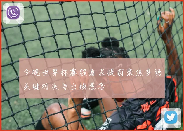 今晚世界杯赛程看点提前聚焦多场关键对决与出线悬念
